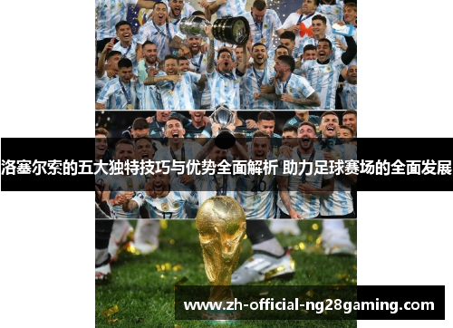 洛塞尔索的五大独特技巧与优势全面解析 助力足球赛场的全面发展
