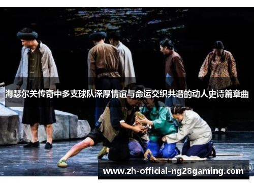 海瑟尔关传奇中多支球队深厚情谊与命运交织共谱的动人史诗篇章曲