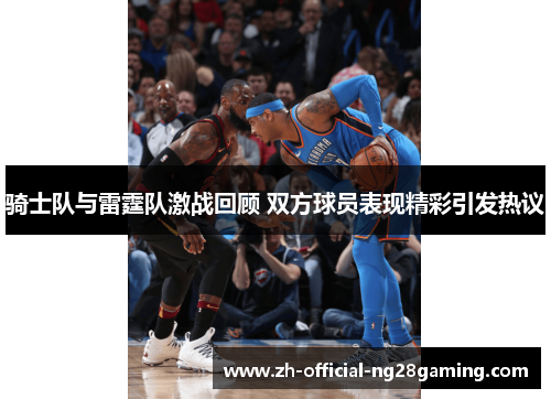 骑士队与雷霆队激战回顾 双方球员表现精彩引发热议