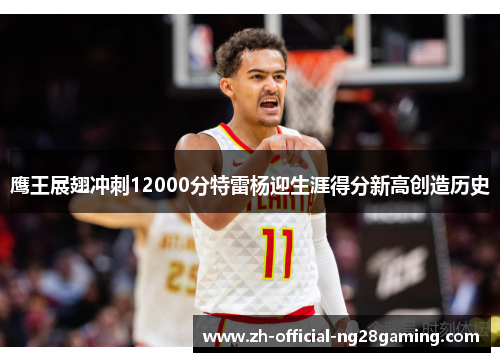 鹰王展翅冲刺12000分特雷杨迎生涯得分新高创造历史