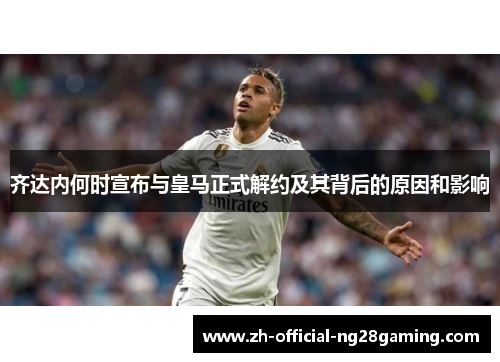 齐达内何时宣布与皇马正式解约及其背后的原因和影响