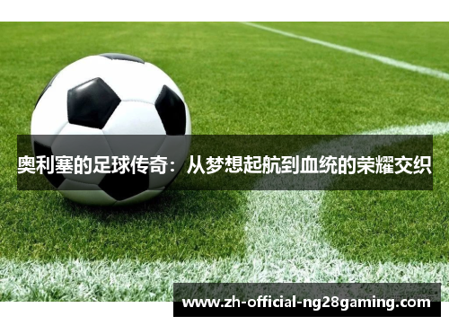 奥利塞的足球传奇：从梦想起航到血统的荣耀交织