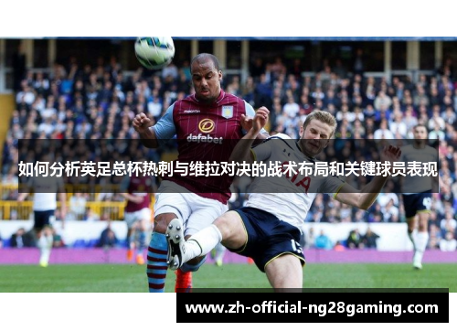 如何分析英足总杯热刺与维拉对决的战术布局和关键球员表现