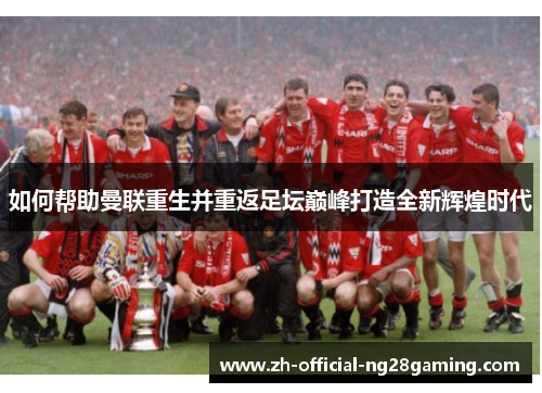 如何帮助曼联重生并重返足坛巅峰打造全新辉煌时代