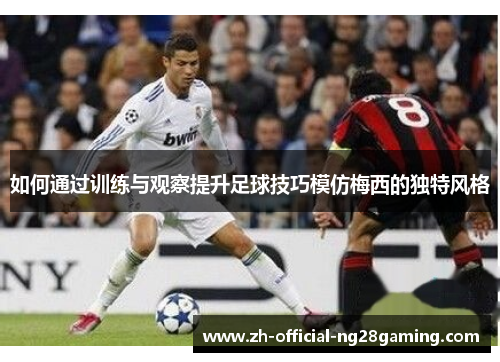 如何通过训练与观察提升足球技巧模仿梅西的独特风格