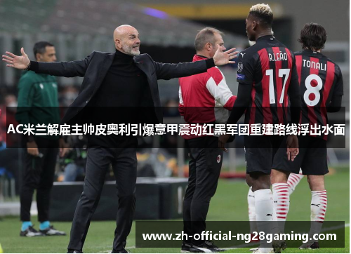 AC米兰解雇主帅皮奥利引爆意甲震动红黑军团重建路线浮出水面