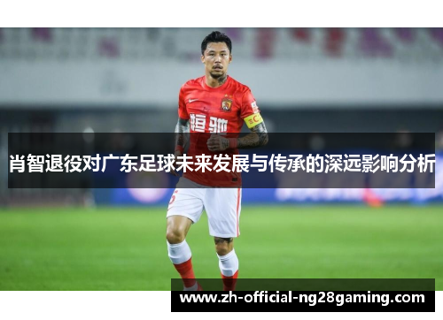 肖智退役对广东足球未来发展与传承的深远影响分析