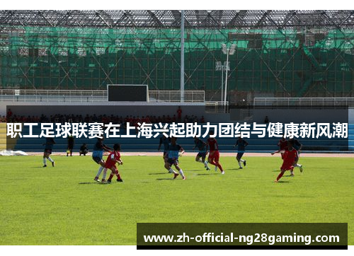 职工足球联赛在上海兴起助力团结与健康新风潮